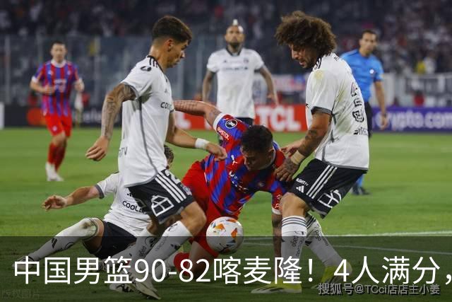 中国男篮90-82喀麦隆！4人满分，2人良好，2人不合格