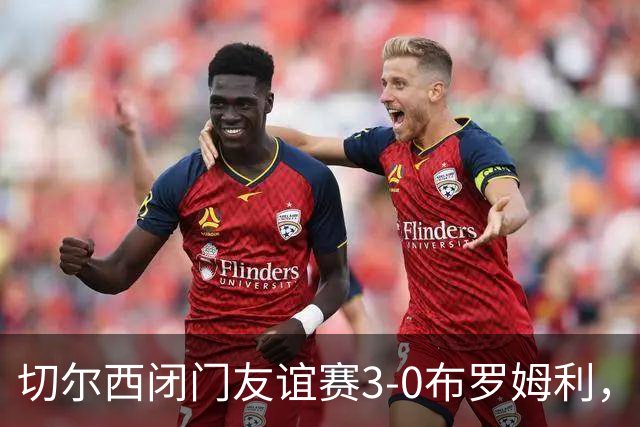 切尔西闭门友谊赛3-0布罗姆利，佩德罗、吉滕斯、埃梅加进球