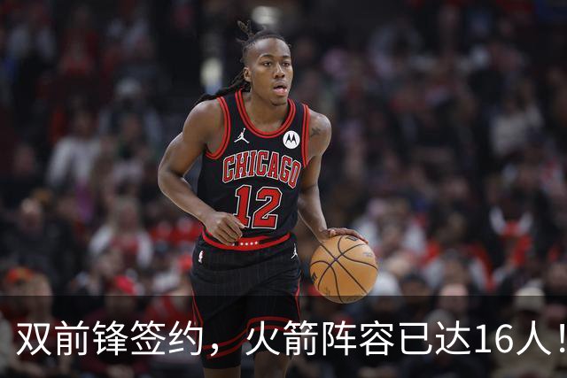 双前锋签约，火箭阵容已达16人！正式合同位置满员，仍有引援空间