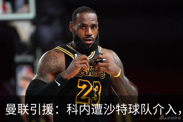 曼联引援：科内遭沙特球队介入，斯科特争夺战领先阿森纳