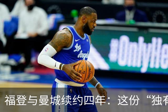 福登与曼城续约四年：这份“独有的天赋”希望能赢下更多