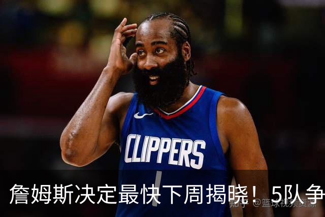 詹姆斯决定最快下周揭晓！5队争夺进入冲刺 骑士领跑哈登公开招募