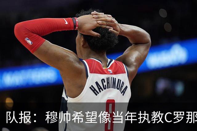 队报：穆帅希望像当年执教C罗那样，把姆巴佩打造成超级核心