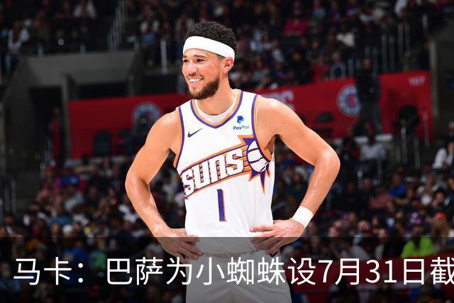 马卡：巴萨为小蜘蛛设7月31日截止日，若超时将寻找其他选择
