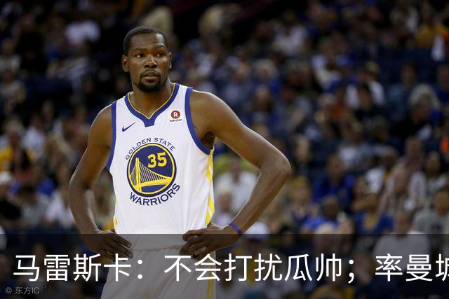 马雷斯卡：不会打扰瓜帅；率曼城夺冠是目标；对指控没有担忧