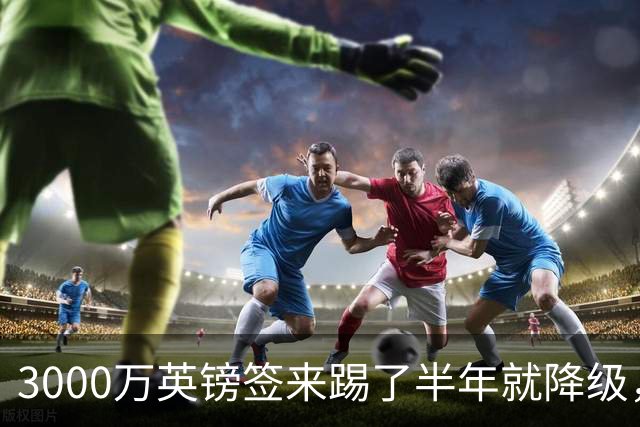 3000万英镑签来踢了半年就降级，如今的他想走却没那么容易